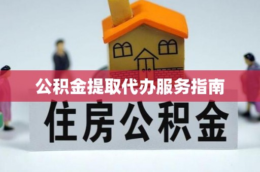 淮南公积金提取代办服务指南