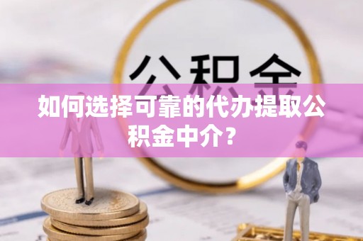淮南如何选择可靠的代办提取公积金中介？