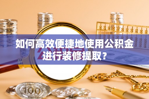 淮南如何高效便捷地使用公积金进行装修提取？