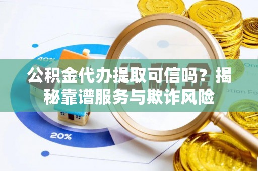淮南公积金代办提取可信吗？揭秘靠谱服务与欺诈风险