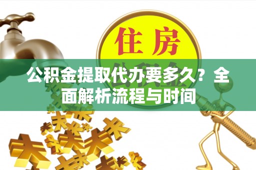 淮南公积金提取代办要多久？全面解析流程与时间