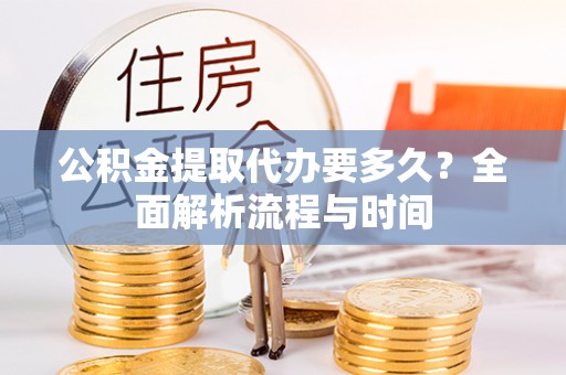 淮南公积金提取代办要多久？全面解析流程与时间